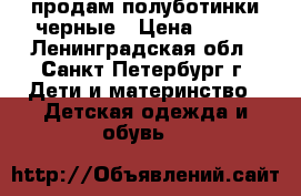 продам полуботинки черные › Цена ­ 500 - Ленинградская обл., Санкт-Петербург г. Дети и материнство » Детская одежда и обувь   